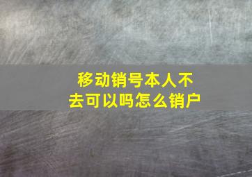 移动销号本人不去可以吗怎么销户