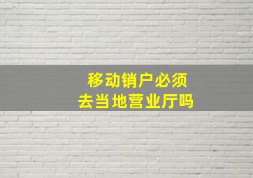 移动销户必须去当地营业厅吗