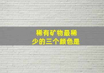 稀有矿物最稀少的三个颜色是