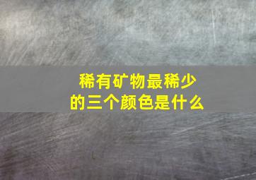 稀有矿物最稀少的三个颜色是什么