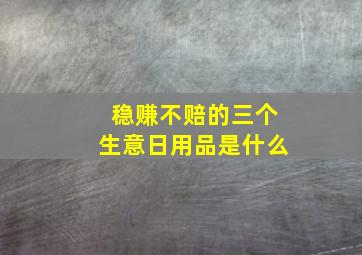 稳赚不赔的三个生意日用品是什么