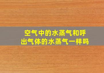 空气中的水蒸气和呼出气体的水蒸气一样吗