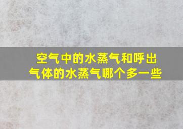 空气中的水蒸气和呼出气体的水蒸气哪个多一些