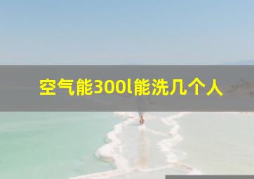 空气能300l能洗几个人