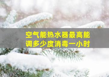 空气能热水器最高能调多少度消毒一小时