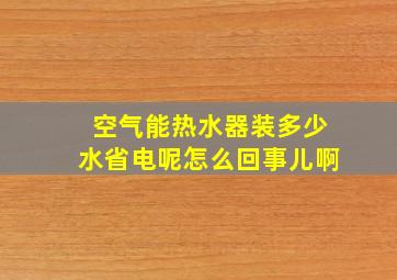 空气能热水器装多少水省电呢怎么回事儿啊