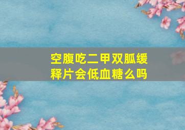 空腹吃二甲双胍缓释片会低血糖么吗