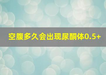 空腹多久会出现尿酮体0.5+