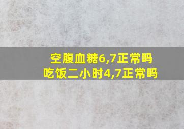 空腹血糖6,7正常吗吃饭二小时4,7正常吗