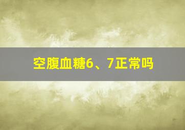 空腹血糖6、7正常吗