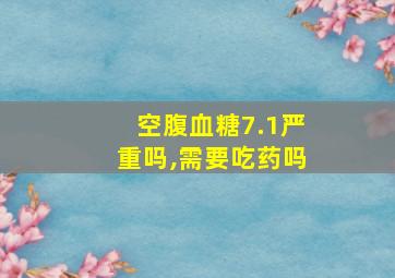 空腹血糖7.1严重吗,需要吃药吗