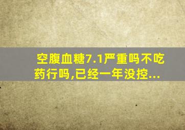 空腹血糖7.1严重吗不吃药行吗,已经一年没控...