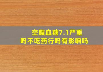 空腹血糖7.1严重吗不吃药行吗有影响吗