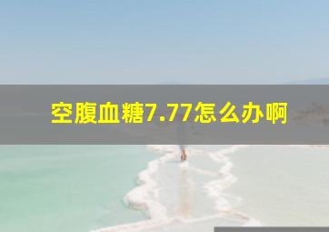 空腹血糖7.77怎么办啊