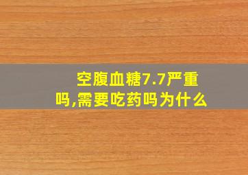 空腹血糖7.7严重吗,需要吃药吗为什么