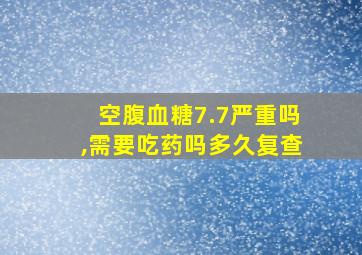 空腹血糖7.7严重吗,需要吃药吗多久复查