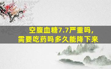 空腹血糖7.7严重吗,需要吃药吗多久能降下来