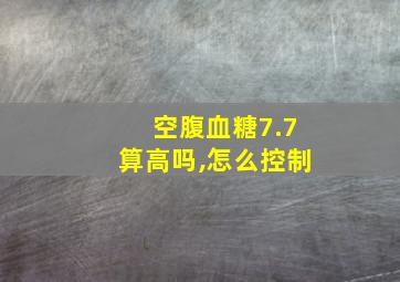 空腹血糖7.7算高吗,怎么控制