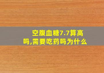 空腹血糖7.7算高吗,需要吃药吗为什么