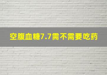 空腹血糖7.7需不需要吃药