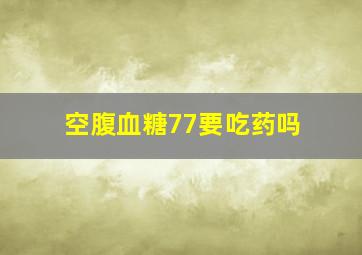 空腹血糖77要吃药吗