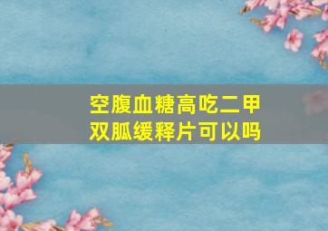 空腹血糖高吃二甲双胍缓释片可以吗