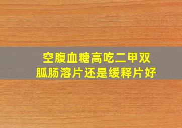 空腹血糖高吃二甲双胍肠溶片还是缓释片好