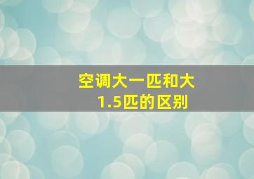 空调大一匹和大1.5匹的区别