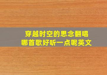 穿越时空的思念翻唱哪首歌好听一点呢英文