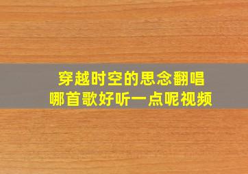 穿越时空的思念翻唱哪首歌好听一点呢视频