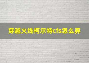 穿越火线柯尔特cfs怎么弄