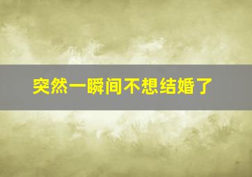 突然一瞬间不想结婚了