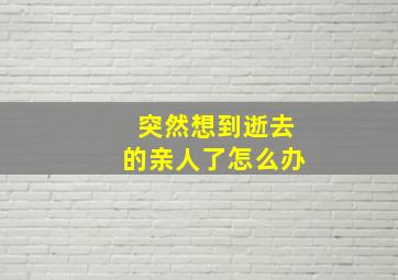 突然想到逝去的亲人了怎么办