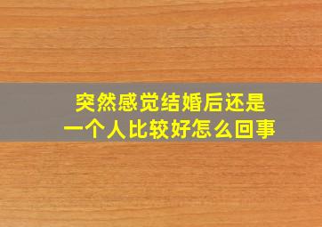 突然感觉结婚后还是一个人比较好怎么回事