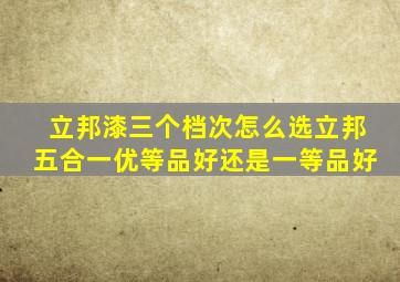 立邦漆三个档次怎么选立邦五合一优等品好还是一等品好