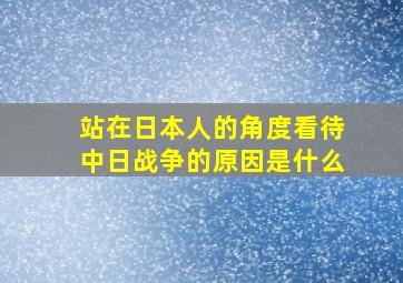 站在日本人的角度看待中日战争的原因是什么