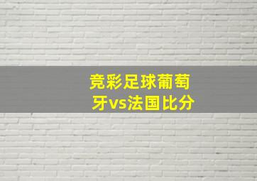 竞彩足球葡萄牙vs法国比分