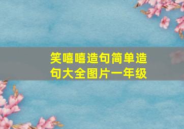 笑嘻嘻造句简单造句大全图片一年级