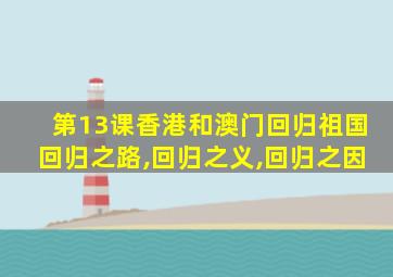 第13课香港和澳门回归祖国回归之路,回归之义,回归之因