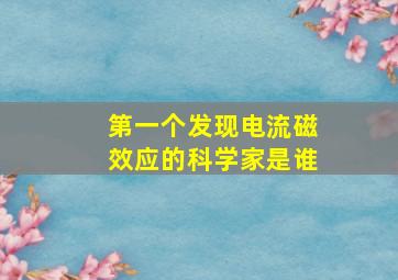 第一个发现电流磁效应的科学家是谁