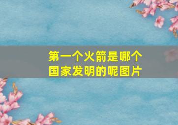 第一个火箭是哪个国家发明的呢图片