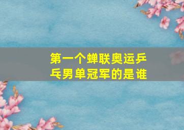 第一个蝉联奥运乒乓男单冠军的是谁