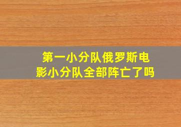 第一小分队俄罗斯电影小分队全部阵亡了吗