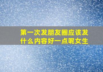 第一次发朋友圈应该发什么内容好一点呢女生