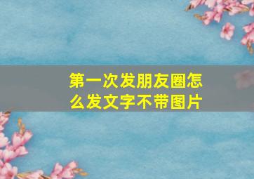 第一次发朋友圈怎么发文字不带图片