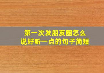 第一次发朋友圈怎么说好听一点的句子简短