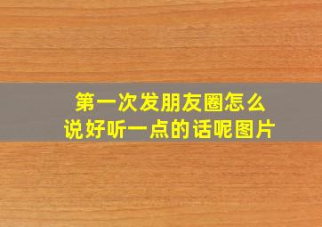 第一次发朋友圈怎么说好听一点的话呢图片