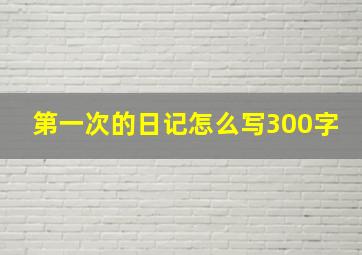 第一次的日记怎么写300字