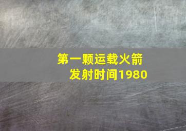 第一颗运载火箭发射时间1980