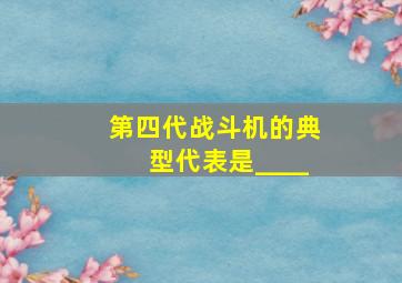 第四代战斗机的典型代表是____